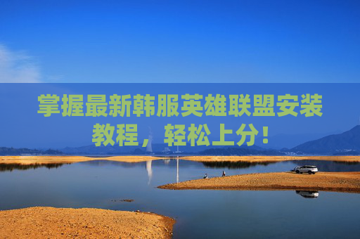 掌握最新韩服英雄联盟安装教程,轻松上分! 掌握最新韩服英雄联盟安装教程,轻松上分!