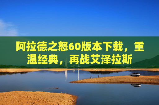 阿拉德之怒60版本下载,重温经典,再战艾泽拉斯 阿拉德之怒60版本下载,重温经典,再战艾泽拉斯