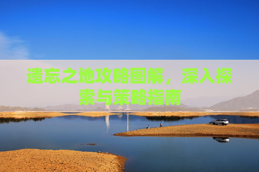 遗忘之地攻略图解,深入探索与策略指南 遗忘之地攻略图解,深入探索与策略指南