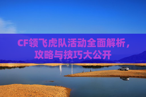 CF领飞虎队活动全面解析,攻略与技巧大公开 CF领飞虎队活动全面解析,攻略与技巧大公开