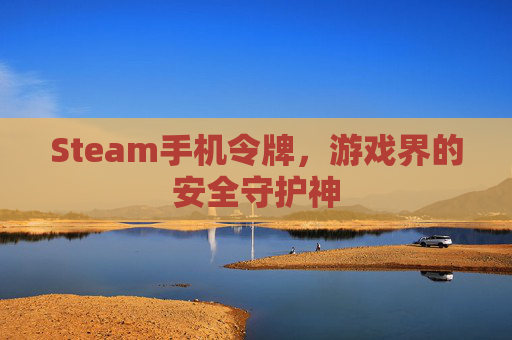 Steam手机令牌,游戏界的安全守护神 Steam手机令牌,游戏界的安全守护神