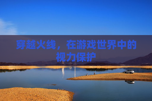 穿越火线,在游戏世界中的视力保护 穿越火线,在游戏世界中的视力保护