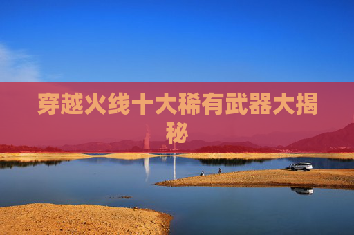 穿越火线十大稀有武器大揭秘 穿越火线十大稀有武器大揭秘