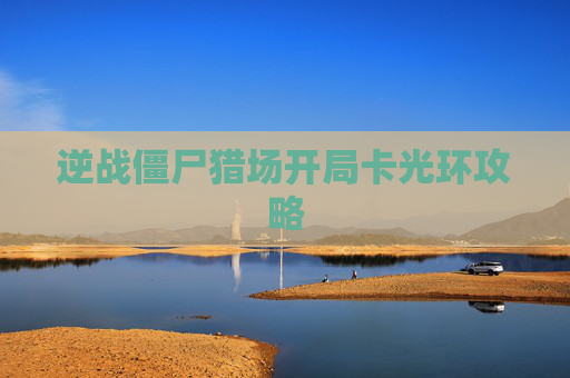 逆战僵尸猎场开局卡光环攻略 逆战僵尸猎场开局卡光环攻略