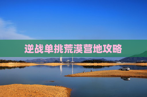 逆战单挑荒漠营地攻略 逆战单挑荒漠营地攻略