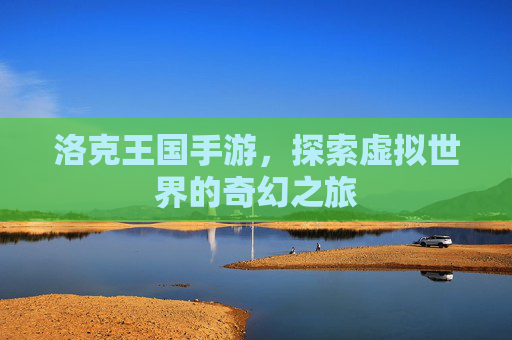 洛克王国手游,探索虚拟世界的奇幻之旅 洛克王国手游,探索虚拟世界的奇幻之旅