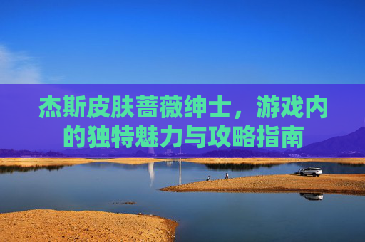杰斯皮肤蔷薇绅士,游戏内的独特魅力与攻略指南 杰斯皮肤蔷薇绅士,游戏内的独特魅力与攻略指南