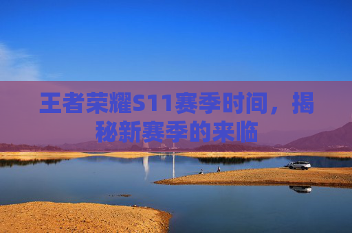 王者荣耀S11赛季时间,揭秘新赛季的来临 王者荣耀S11赛季时间,揭秘新赛季的来临