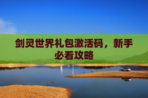剑灵世界礼包激活码,新手必看攻略 剑灵世界礼包激活码,新手必看攻略