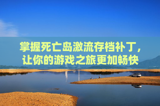 掌握死亡岛激流存档补丁,让你的游戏之旅更加畅快 掌握死亡岛激流存档补丁,让你的游戏之旅更加畅快