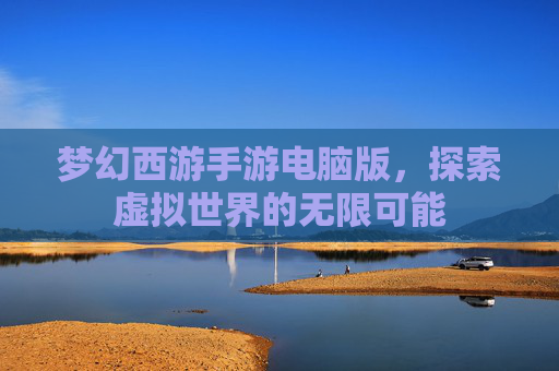 梦幻西游手游电脑版,探索虚拟世界的无限可能 梦幻西游手游电脑版,探索虚拟世界的无限可能