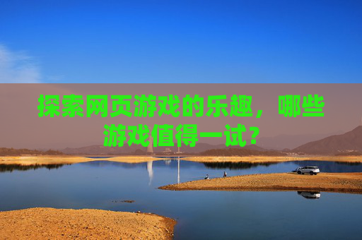 探索网页游戏的乐趣,哪些游戏值得一试? 探索网页游戏的乐趣,哪些游戏值得一试?