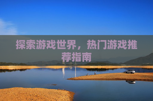 探索游戏世界,热门游戏推荐指南 探索游戏世界,热门游戏推荐指南