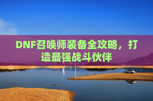 DNF召唤师装备全攻略,打造最强战斗伙伴 DNF召唤师装备全攻略,打造最强战斗伙伴