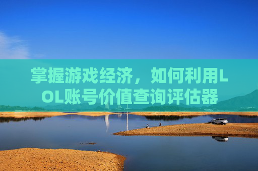 掌握游戏经济,如何利用LOL账号价值查询评估器 掌握游戏经济,如何利用LOL账号价值查询评估器