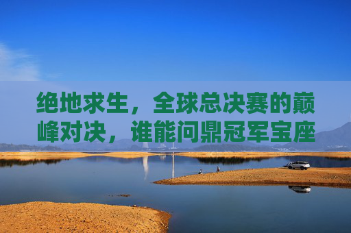 绝地求生,全球总决赛的巅峰对决,谁能问鼎冠军宝座? 绝地求生,全球总决赛的巅峰对决,谁能问鼎冠军宝座?