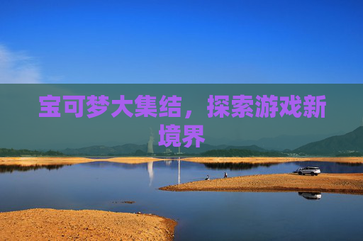 宝可梦大集结,探索游戏新境界 宝可梦大集结,探索游戏新境界