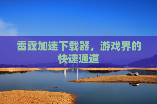 雷霆加速下载器,游戏界的快速通道 雷霆加速下载器,游戏界的快速通道