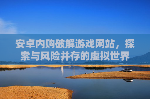 安卓内购破解游戏网站,探索与风险并存的虚拟世界 安卓内购破解游戏网站,探索与风险并存的虚拟世界