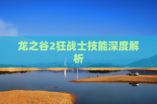 龙之谷2狂战士技能深度解析 龙之谷2狂战士技能深度解析