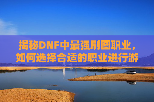 揭秘DNF中最强刷图职业,如何选择合适的职业进行游戏 揭秘DNF中最强刷图职业,如何选择合适的职业进行游戏