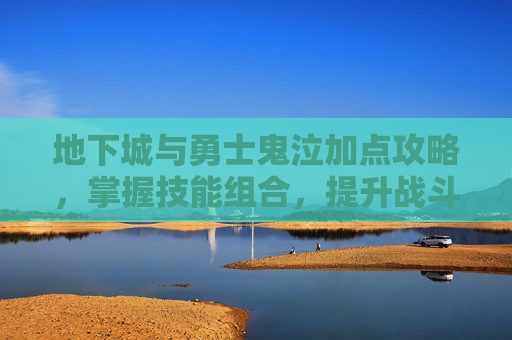 地下城与勇士鬼泣加点攻略,掌握技能组合,提升战斗效率 地下城与勇士鬼泣加点攻略,掌握技能组合,提升战斗效率