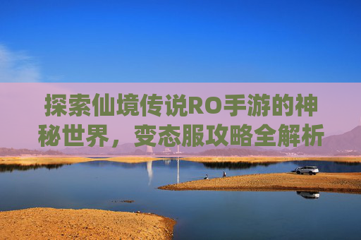 探索仙境传说RO手游的神秘世界,变态服攻略全解析 探索仙境传说RO手游的神秘世界,变态服攻略全解析