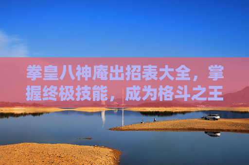 拳皇八神庵出招表大全,掌握终极技能,成为格斗之王! 拳皇八神庵出招表大全,掌握终极技能,成为格斗之王!