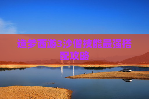 造梦西游3沙僧技能最强搭配攻略 造梦西游3沙僧技能最强搭配攻略