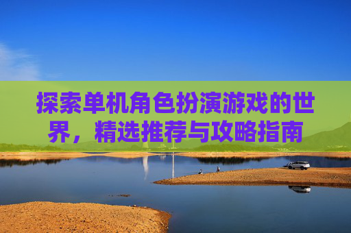 探索单机角色扮演游戏的世界,精选推荐与攻略指南 探索单机角色扮演游戏的世界,精选推荐与攻略指南
