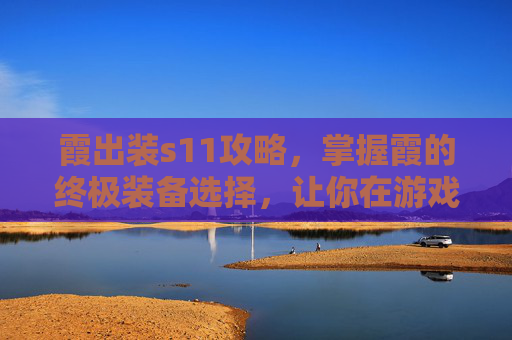 霞出装s11攻略,掌握霞的终极装备选择,让你在游戏中轻松取胜! 霞出装s11攻略,掌握霞的终极装备选择,让你在游戏中轻松取胜!