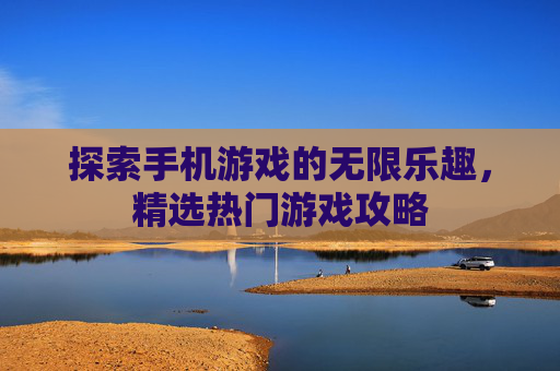 探索手机游戏的无限乐趣,精选热门游戏攻略 探索手机游戏的无限乐趣,精选热门游戏攻略