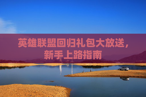 英雄联盟回归礼包大放送,新手上路指南 英雄联盟回归礼包大放送,新手上路指南