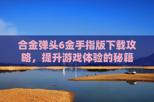 合金弹头6金手指版下载攻略,提升游戏体验的秘籍 合金弹头6金手指版下载攻略,提升游戏体验的秘籍