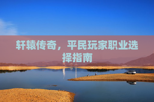 轩辕传奇,平民玩家职业选择指南 轩辕传奇,平民玩家职业选择指南