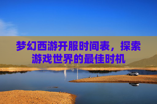 梦幻西游开服时间表,探索游戏世界的最佳时机 梦幻西游开服时间表,探索游戏世界的最佳时机