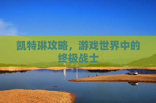 凯特琳攻略,游戏世界中的终极战士 凯特琳攻略,游戏世界中的终极战士