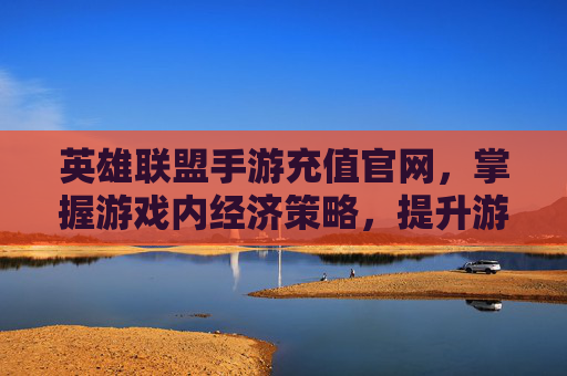 英雄联盟手游充值官网,掌握游戏内经济策略,提升游戏体验 英雄联盟手游充值官网,掌握游戏内经济策略,提升游戏体验