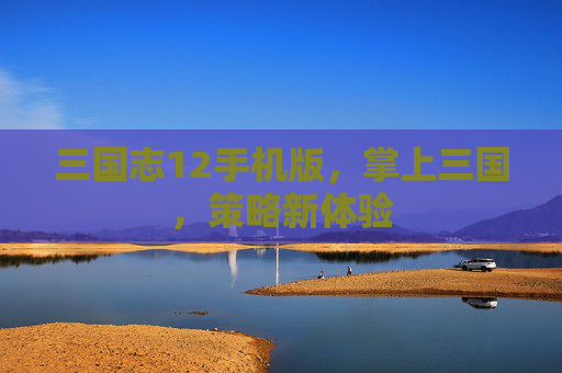 三国志12手机版,掌上三国,策略新体验 三国志12手机版,掌上三国,策略新体验