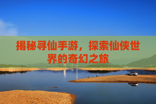 揭秘寻仙手游,探索仙侠世界的奇幻之旅 揭秘寻仙手游,探索仙侠世界的奇幻之旅