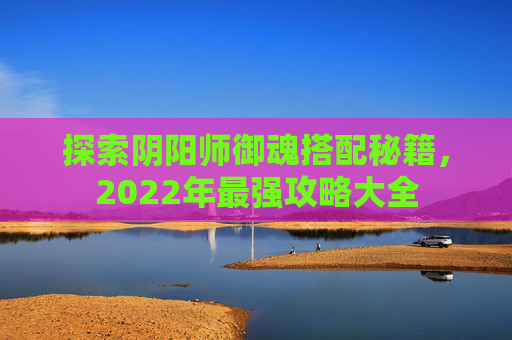 探索阴阳师御魂搭配秘籍,2022年最强攻略大全 探索阴阳师御魂搭配秘籍,2022年最强攻略大全