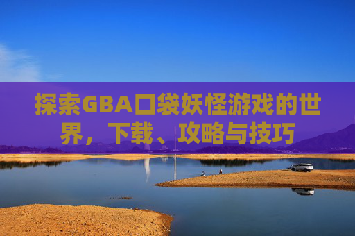 探索GBA口袋妖怪游戏的世界,下载、攻略与技巧 探索GBA口袋妖怪游戏的世界,下载、攻略与技巧
