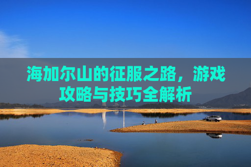 海加尔山的征服之路,游戏攻略与技巧全解析 海加尔山的征服之路,游戏攻略与技巧全解析