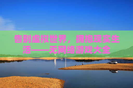 告别虚拟世界,拥抱现实生活——无网络游戏大全 告别虚拟世界,拥抱现实生活——无网络游戏大全