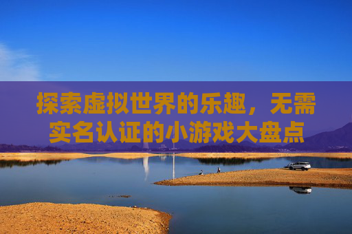 探索虚拟世界的乐趣,无需实名认证的小游戏大盘点 探索虚拟世界的乐趣,无需实名认证的小游戏大盘点