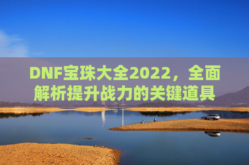 DNF宝珠大全2022,全面解析提升战力的关键道具 DNF宝珠大全2022,全面解析提升战力的关键道具