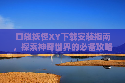 口袋妖怪XY下载安装指南,探索神奇世界的必备攻略 口袋妖怪XY下载安装指南,探索神奇世界的必备攻略