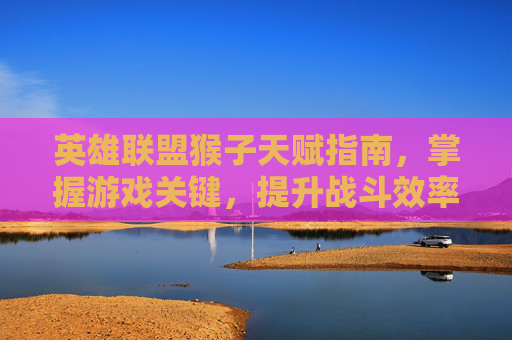 英雄联盟猴子天赋指南,掌握游戏关键,提升战斗效率 英雄联盟猴子天赋指南,掌握游戏关键,提升战斗效率