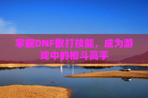 掌握DNF散打技能,成为游戏中的格斗高手 掌握DNF散打技能,成为游戏中的格斗高手