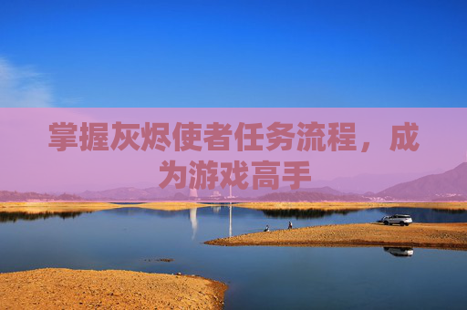 掌握灰烬使者任务流程,成为游戏高手 掌握灰烬使者任务流程,成为游戏高手
